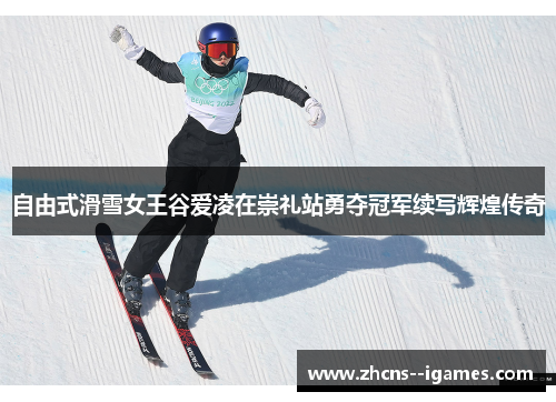 自由式滑雪女王谷爱凌在崇礼站勇夺冠军续写辉煌传奇
