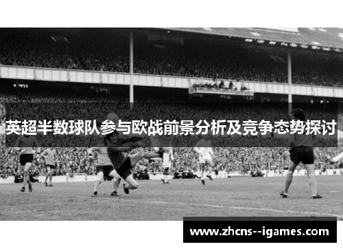 英超半数球队参与欧战前景分析及竞争态势探讨